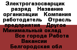 Электрогазосварщик 5 разряд › Название организации ­ Компания-работодатель › Отрасль предприятия ­ Другое › Минимальный оклад ­ 25 000 - Все города Работа » Вакансии   . Белгородская обл.